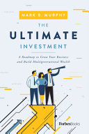 The Ultimate Investment A Roadmap To Grow Your Business And Build Multigenerational Wealth Mark B Murphy