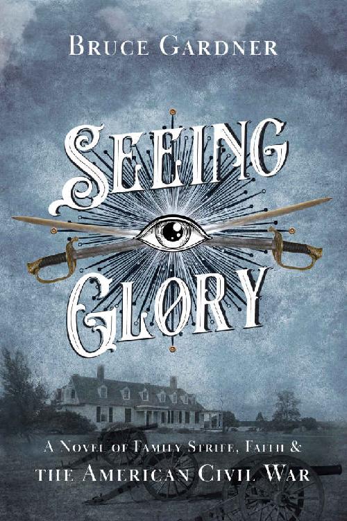 Seeing Glory A Novel Of Family Strife Faith And The American Civil War Bruce Gardner