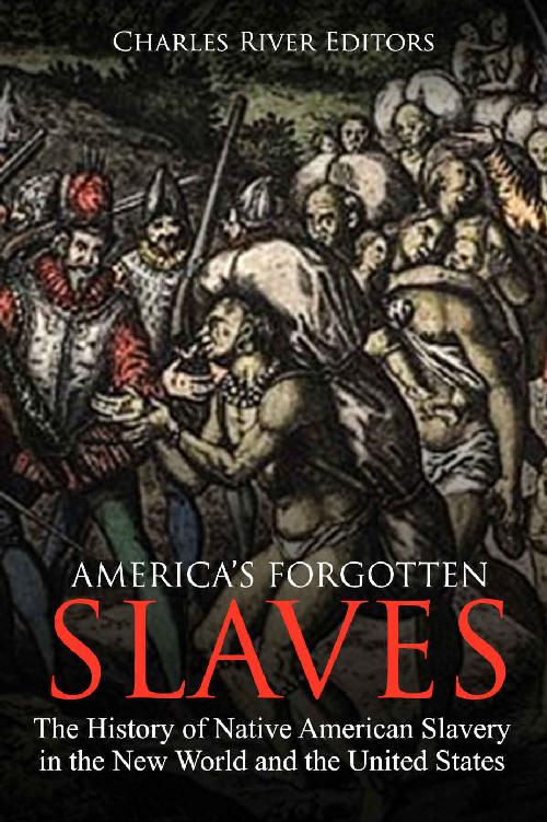Americas Forgotten Slaves The History Of Native American Slavery In The New World And The United States Charles River Editors