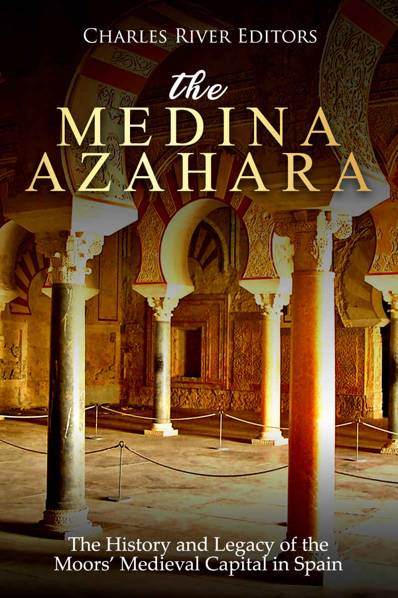 The Medina Azahara The History And Legacy Of The Moors Medieval Capital In Spain Charles River Editors