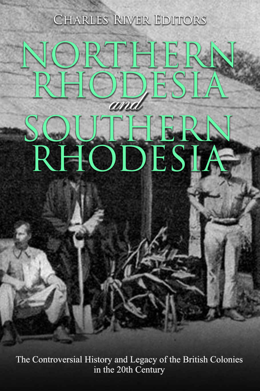 Northern Rhodesia And Southern Rhodesia The Controversial History And Legacy Of The British Colonies In The 20th Century Charles River Editors