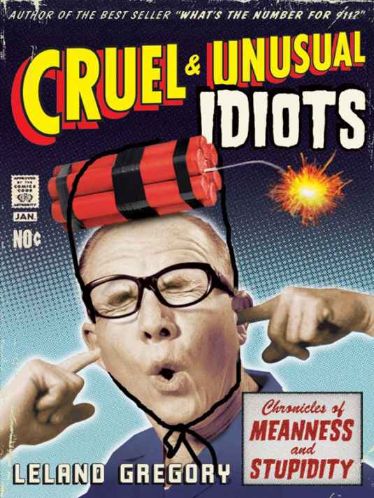 Cruel And Unusual Idiots Chronicles Of Meanness And Stupidity Leland Gregory