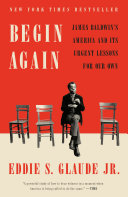 Begin Again James Baldwins America And Its Urgent Lessons For Our Own Eddie S Glaude Jr