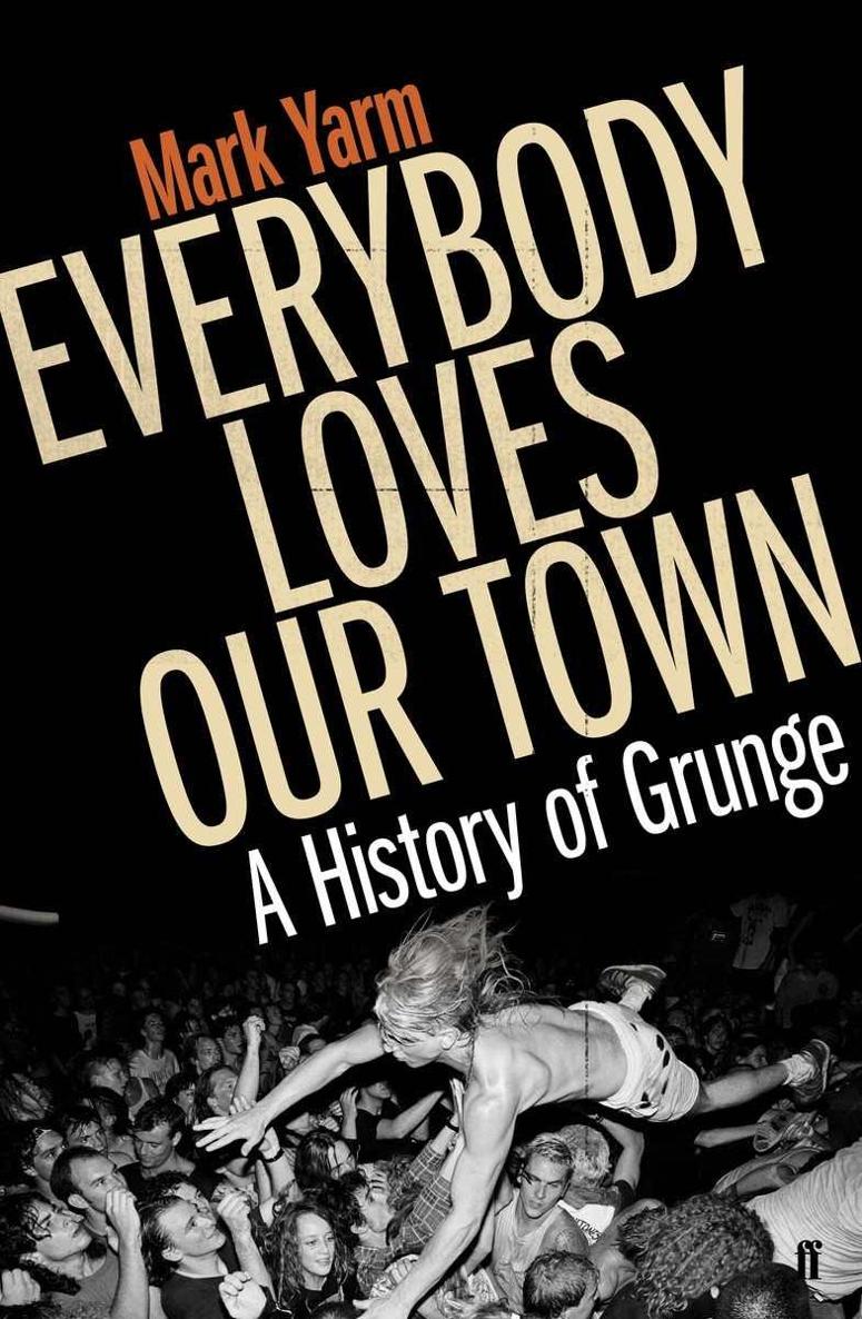 Everybody Loves Our Town A History Of Grunge Mark Yarm