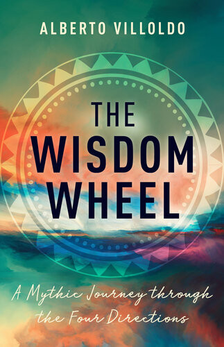The Wisdom Wheel A Mythic Journey Through The Four Directions Alberto Villoldo