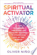 Spiritual Activator 5 Steps To Clearing Unblocking And Protecting Your Energy To Attract More Love Joy And Purpose Oliver Nino