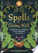 Spells For Living Well A Witchs Guide For Manifesting Change Wellbeing And Wonder Phyllis Curott