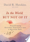 In The World But Not Of It Transforming Everyday Experience Into A Spiritual Path David R Hawkins