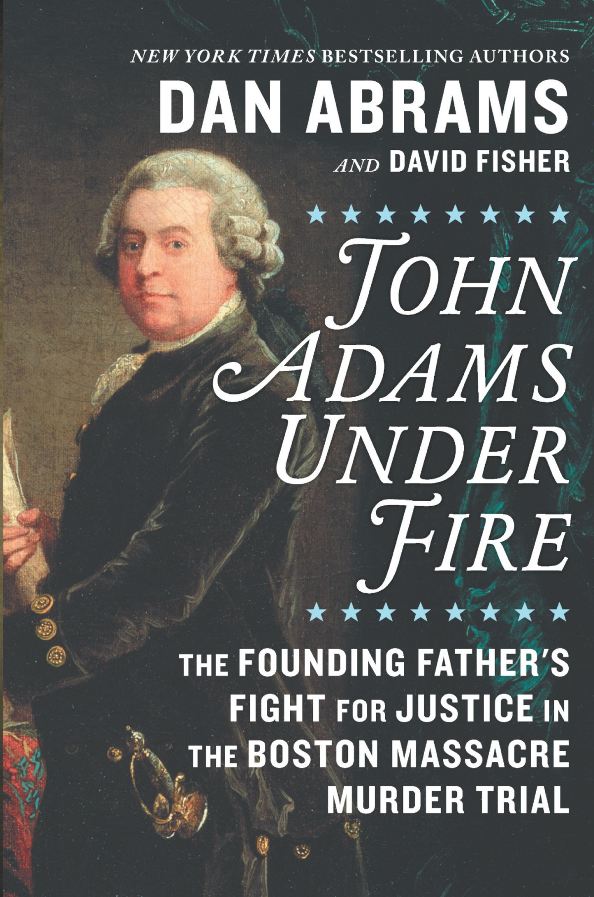 John Adams Under Fire The Founding Fathers Fight For Justice In The Boston Massacre Murder Trial Dan Abrams