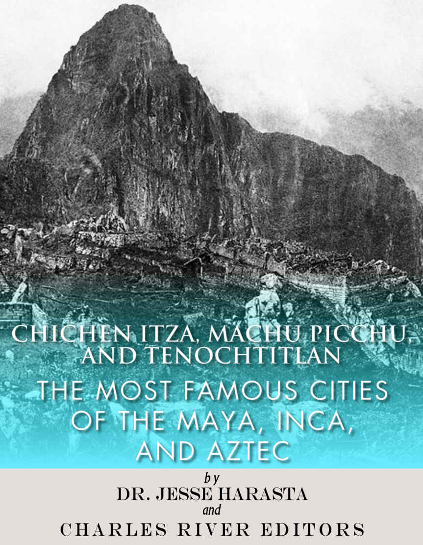 Chichen Itza Machu Picchu And Tenochtitlan The Most Famous Cities Of The Maya Inca And Aztec Charles River Editors Harasta