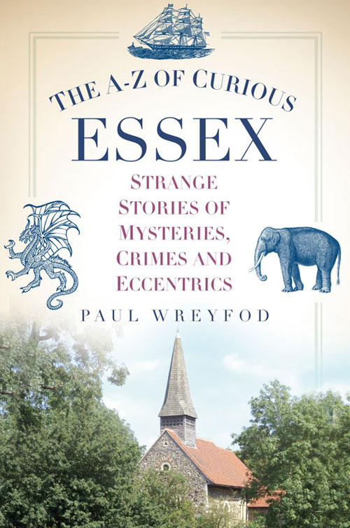 The Az Of Curious Essex Strange Stories Of Mysteries Crimes And Eccentrics Paul Wreyford