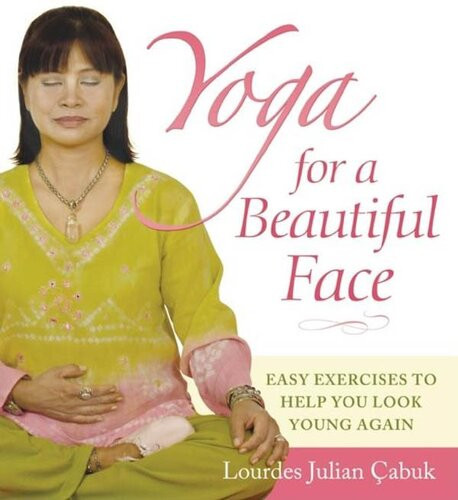 Yoga For A Beautiful Face Easy Exercises To Help You Look Young Again Lourdes Julian Abuk