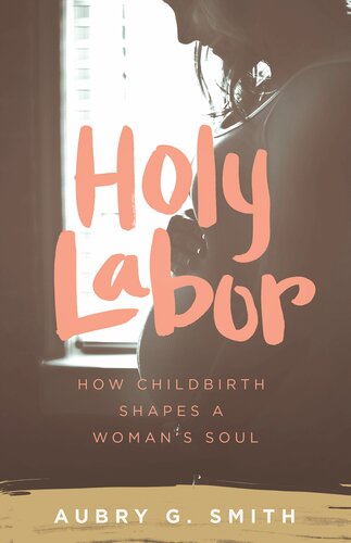 Holy Labor How Childbirth Shapes A Womans Soul Aubry G Smith