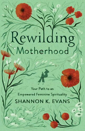 Rewilding Motherhood Your Path To An Empowered Feminine Spirituality Shannon K Evans