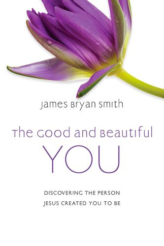 The Good And Beautiful You Discovering The Person Jesus Created You To Be James Bryan Smith