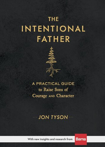 The Intentional Father A Practical Guide To Raise Sons Of Courage And Character Jon Tyson