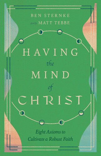 Having The Mind Of Christ Eight Axioms To Cultivate A Robust Faith Matt Tebbe Ben Sternke