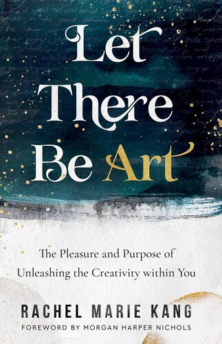 Let There Be Art The Pleasure And Purpose Of Unleashing The Creativity Within You Rachel Marie Kang