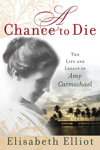 A Chance To Die The Life And Legacy Of Amy Carmichael Elisabeth Elliot