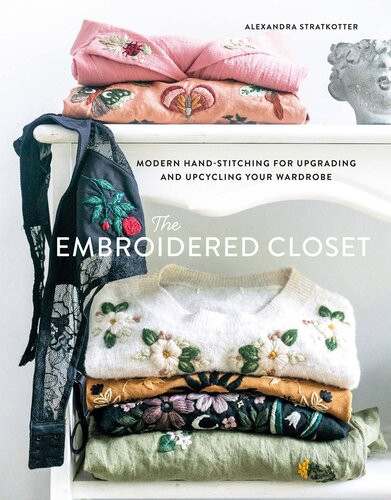 The Embroidered Closet Modern Handstitching For Upgrading And Upcycling Your Wardrobe Alexandra Stratkotter