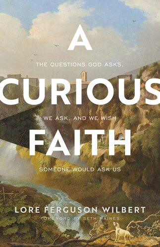 A Curious Faith The Questions God Asks We Ask And We Wish Someone Would Ask Us Lore Ferguson Wilbert