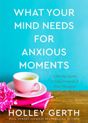 What Your Mind Needs For Anxious Moments A 60day Guide To Take Control Of Your Thoughts Holley Gerth