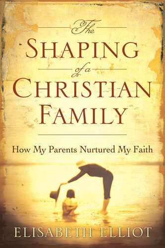 The Shaping Of A Christian Family How My Parents Nurtured My Faith Elisabeth Elliot