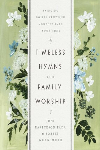 Timeless Hymns For Family Worship Bringing Gospelcentered Moments Into Your Home Joni Eareckson Tada Bobbie Wolgemuth