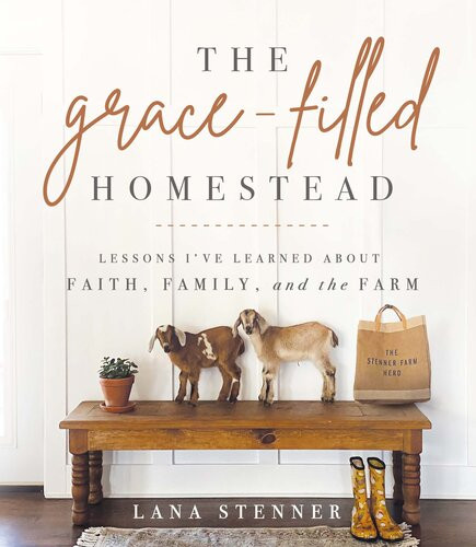 The Gracefilled Homestead Lessons Ive Learned About Faith Family And The Farm Lana Stenner