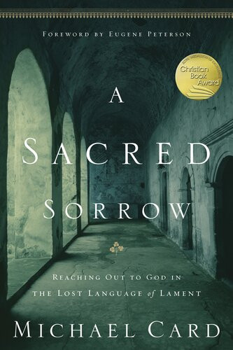 A Sacred Sorrow Reaching Out To God In The Lost Language Of Lament Michael Card