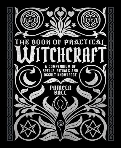 The Book Of Practical Witchcraft A Compendium Of Spells Rituals And Occult Knowledge Pamela Ball