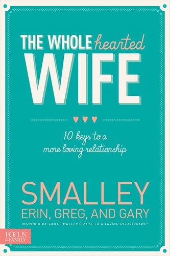 The Wholehearted Wife 10 Keys To A More Loving Relationship Erin Smalley Gary Smalley Greg Smalley