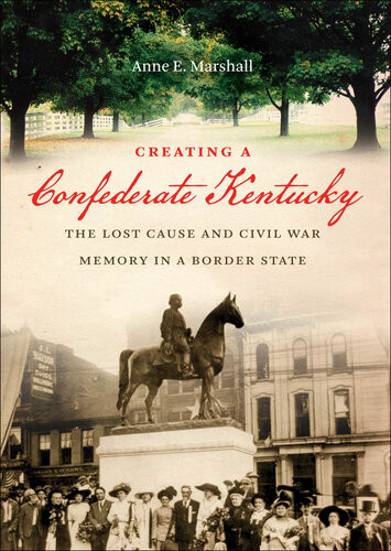 Creating A Confederate Kentucky The Lost Cause And Civil War Memory In A Border State Anne E Marshall