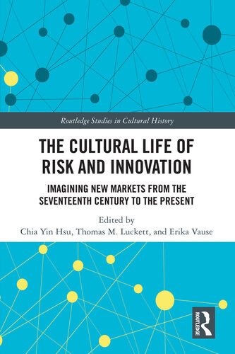 The Cultural Life Of Risk And Innovation Imagining New Markets From The Seventeenth Century To The Present Chia Yin Hsu Thomas M Luckett Erika Vause