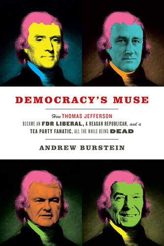 Democracys Muse How Thomas Jefferson Became An Fdr Liberal A Reagan Republican And A Tea Party Fanatic All The While Being Dead Andrew Burstein