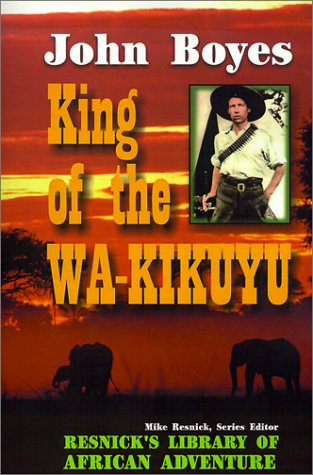 King Of The Wakikuyu A True Story Of Travel And Adventure In Africa John Boyes
