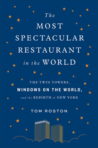 The Most Spectacular Restaurant In The World The Twin Towers Windows On The World And The Rebirth Of New York Tom Roston