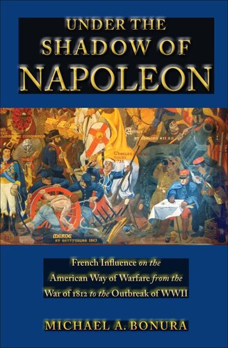 Under The Shadow Of Napoleon French Influence On The American Way Of Warfare From Independence To The Eve Of World War Ii Michael Bonura