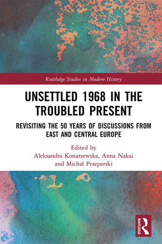 Unsettled 1968 In The Troubled Present Revisiting The 50 Years Of Discussions From East And Central Europe Aleksandra Konarzewska Anna Nakai Michal Przeperski