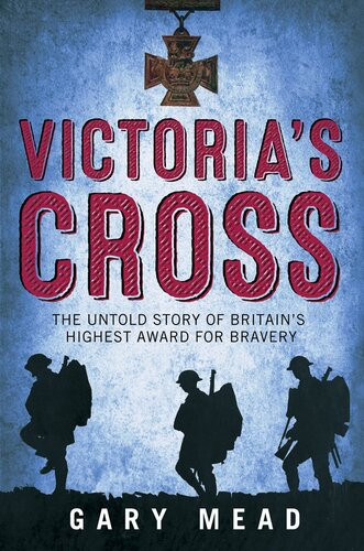 Victorias Cross The Untold Story Of Britains Highest Award For Bravery Gary Mead