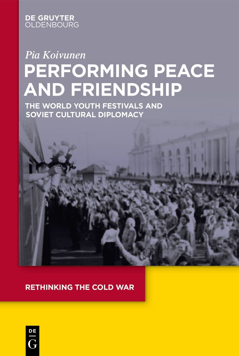 Performing Peace And Friendship The World Youth Festivals And Soviet Cultural Diplomacy Koivunen