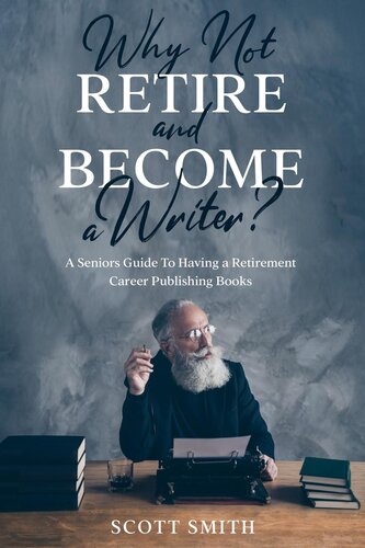 Why Not Retire And Become A Writer A Seniors Guide To Having A Retirement Career Publishing Books Scott Smith