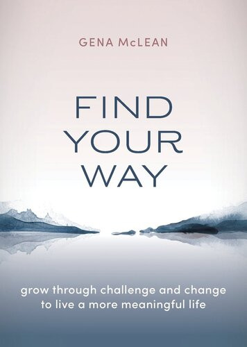 Find Your Way Grow Through Challenge And Change To Live A More Meaningful Life Gena Mclean
