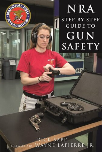 The Nra Stepbystep Guide To Gun Safety How To Care For Use And Store Your Firearms Rick Sapp