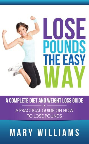Lose Pounds The Easy Way A Complete Diet And Weight Loss Guide A Practical Guide On How To Lose Pounds Mary Williams