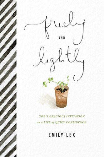 Freely And Lightly Gods Gracious Invitation To A Life Of Quiet Confidence Emily Lex