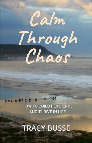 Calm Through Chaos How To Build Resilience And Thrive Through Life Tracy Busse