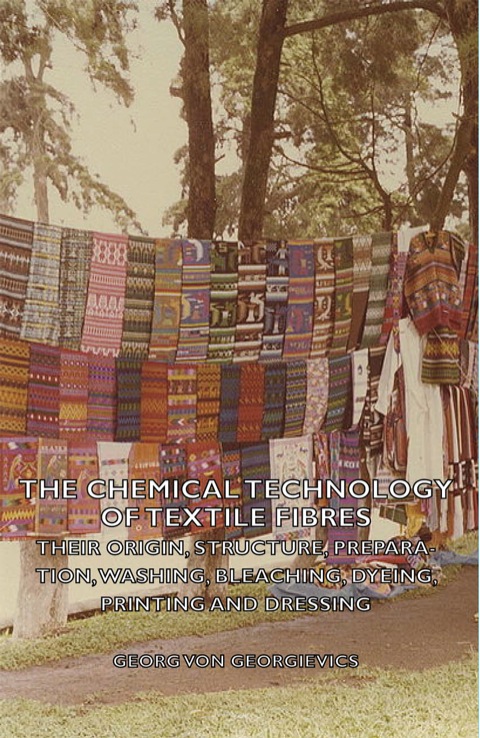 The Chemical Technology Of Textile Fibres Their Origin Structure Preparation Washing Bleaching Dyeing Printing And Dressing Von Georgievics