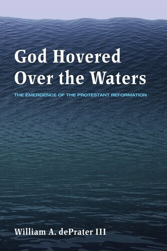 God Hovered Over The Waters The Emergence Of The Protestant Reformation William A Deprater Iii