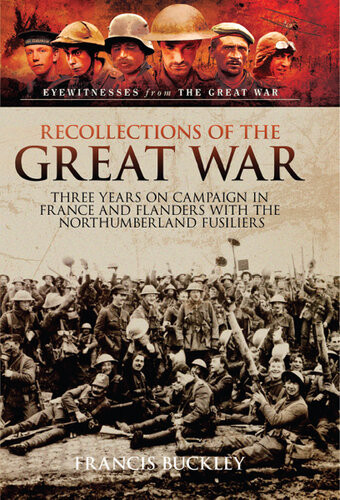 Recollections Of The Great War Three Years On Campaign In France And Flanders With The Northumberland Fusiliers Francis Buckley